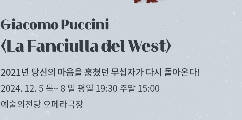 Giacomo Puccini <La Fanciulla del West> | 2021년 당신의 마음을 훔쳤던 무섭자가 다시 돌아온다! | 2024.12.5 목~ 8 일 평일 19:30 주말 15:00 | 예술의전당 오페라극장