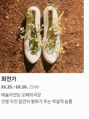 화전가10.25.~10.26. 15:00예술의전당 오페라극장 전쟁 직전 잠깐의 평화가 주는 역설적 슬픔